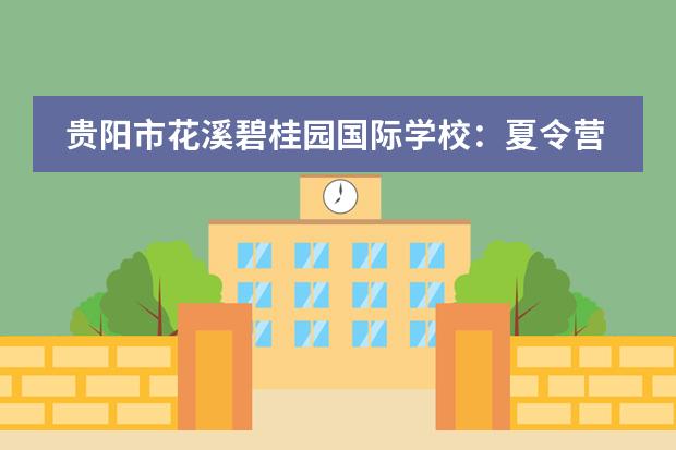 贵阳市花溪碧桂园国际学校:夏令营 | 正是阳光灿烂时,看我施展变变变