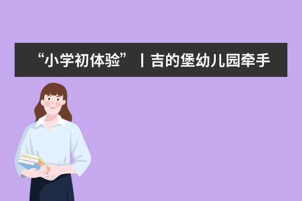 &ldquo;小学初体验&rdquo;丨吉的堡幼儿园牵手合肥新华公学举行幼小衔接体验营