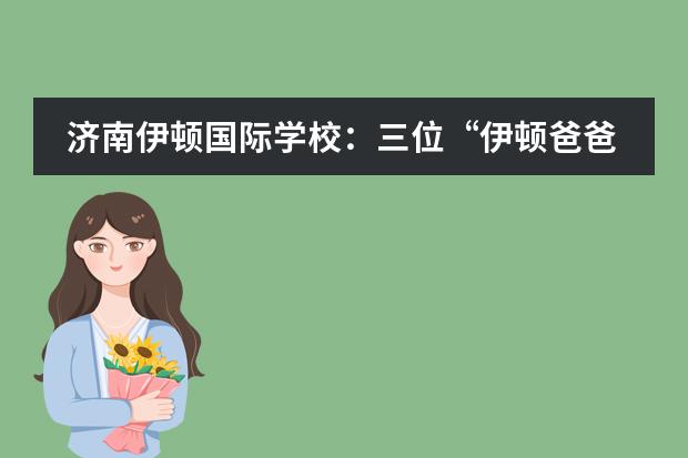 济南伊顿国际学校:三位“伊顿爸爸”的心声
