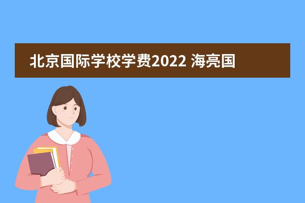 北京国际学校学费2022 海亮国际学校学费2022