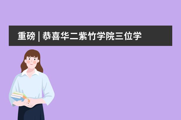重磅 | 恭喜华二紫竹学院三位学子收获牛津大学(预)录取!