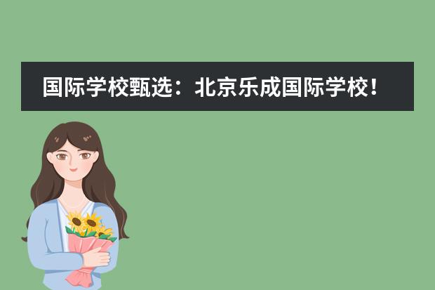 国际学校甄选：北京乐成国际学校！