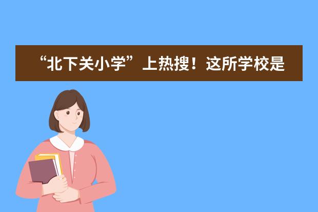 &ldquo;北下关小学&rdquo;上热搜！这所学校是什么来历?许多网友的同年回忆？