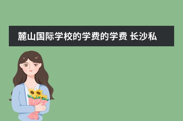 麓山国际学校的学费的学费 长沙私立中学排名榜以及学费