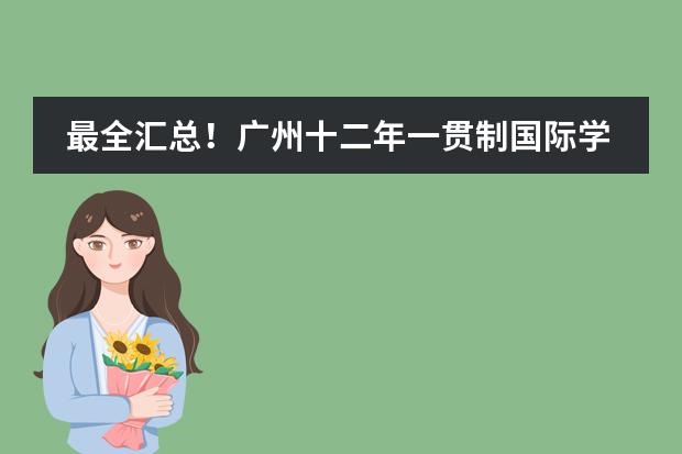最全汇总!广州十二年一贯制国际学校,课程、学费等情况一目了然!