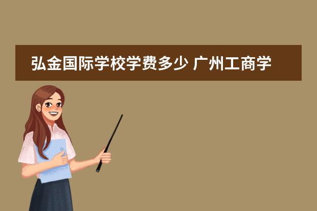 弘金国际学校学费多少 广州工商学院可以春季高考进去吗?