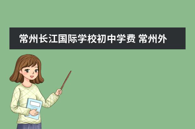 常州长江国际学校初中学费 常州外国语国际学校入学条件