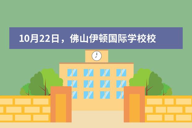 10月22日，佛山伊顿国际学校校园开放日报名！活动流程如下