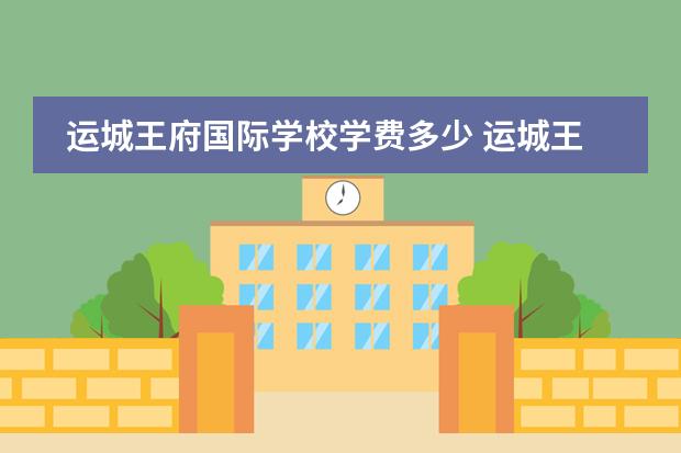 运城王府国际学校学费多少 运城王府学校和运城国际学校哪个好