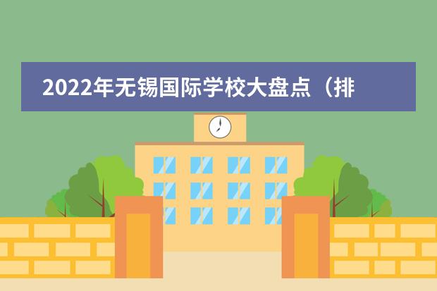 2022年无锡国际学校大盘点(排名、招生简章、学费、校园开放日)