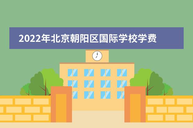 2022年北京朝阳区国际学校学费一览表（民办国际学校篇）