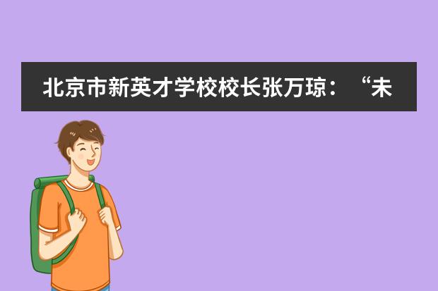 北京市新英才学校校长张万琼：&ldquo;未来教育，我们要拥抱爱、创造爱。&rdquo;