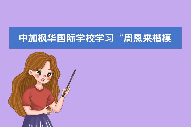 中加枫华国际学校学习&ldquo;周恩来楷模精神&rdquo;系列活动回顾