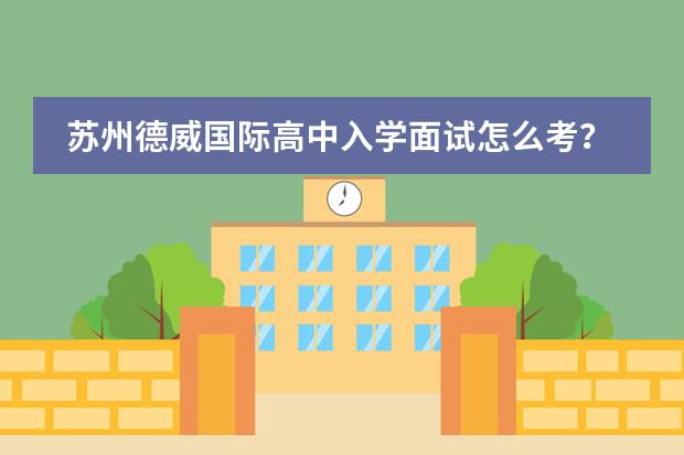 苏州德威国际高中入学面试怎么考？