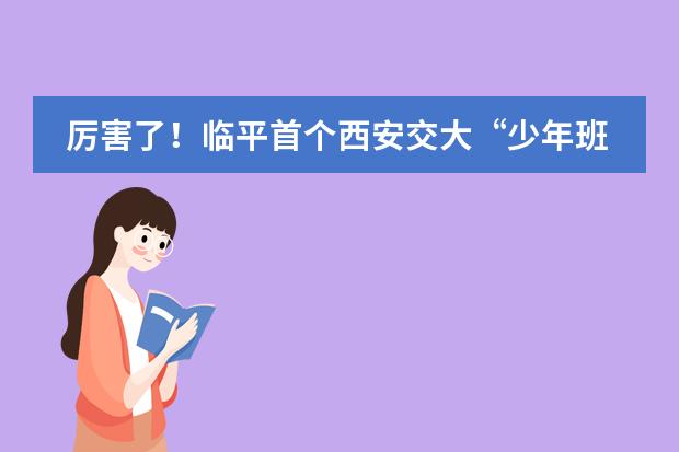 厉害了!临平首个西安交大“少年班优秀生源基地”落地啦!