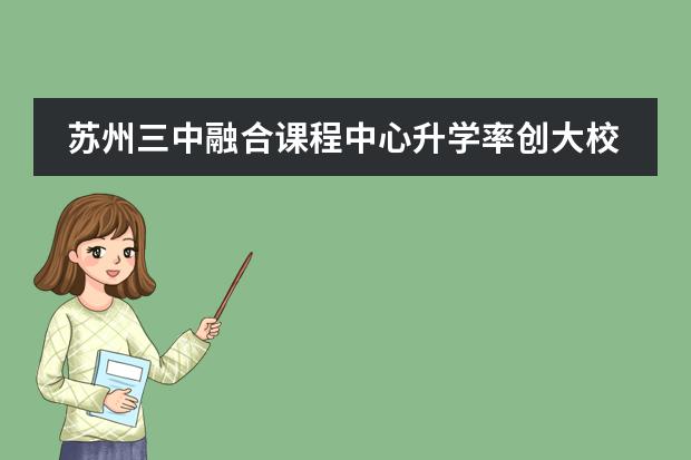 苏州三中融合课程中心升学率创大校传奇，招生细则盘点！