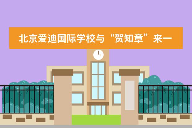 北京爱迪国际学校与&ldquo;贺知章&rdquo;来一场跨时空的春日相约！