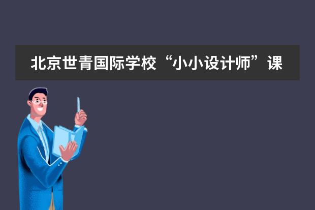 北京世青国际学校&ldquo;小小设计师&rdquo;课程