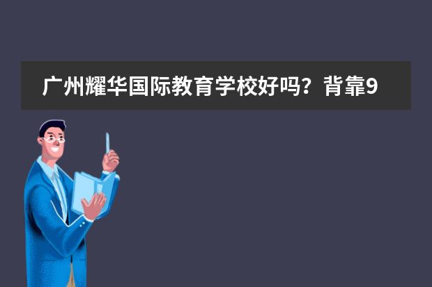 广州耀华国际教育学校好吗？背靠90年历史的老牌学校太牛了！