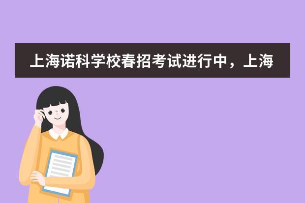 上海诺科学校春招考试进行中,上海诺科招生什么要求?