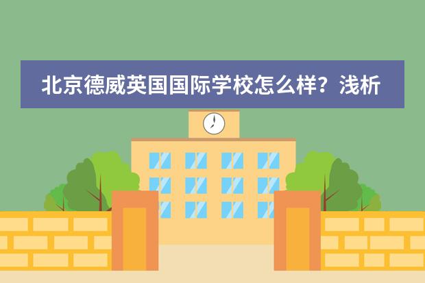 北京德威英国国际学校怎么样?浅析北京德威英国国际学校