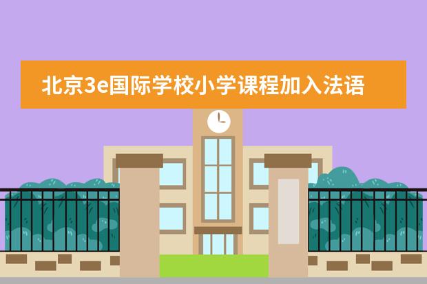 北京3e国际学校小学课程加入法语，为什么要加入法语？