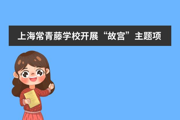 上海常青藤学校开展&ldquo;故宫&rdquo;主题项目化学习