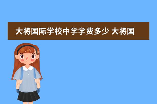 大将国际学校中学学费多少 大将国际学校升学率