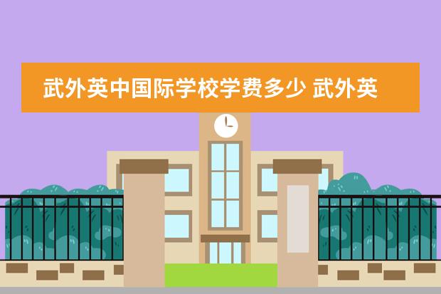 武外英中国际学校学费多少 武外英中小学部一年学费多少(2021)