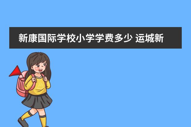 新康国际学校小学学费多少 运城新康学校和新康国际是一个学校吗