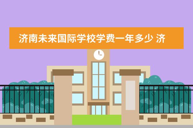 济南未来国际学校学费一年多少 济南安生国际学校有英文课吗