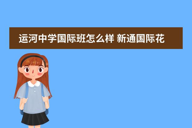 运河中学国际班怎么样 新通国际花园怎么样?好不好?值不值得买?