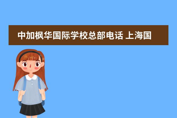 中加枫华国际学校总部电话 上海国际学校有哪些? 我需要名称、电话、地址 - 百...