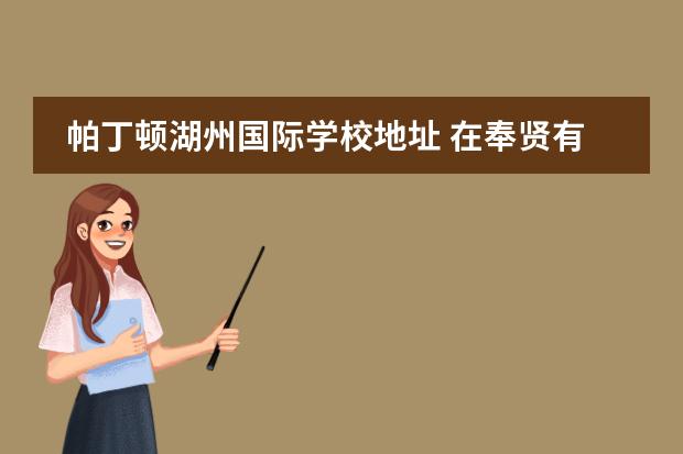 帕丁顿湖州国际学校地址 在奉贤有哪些好的国际学校,上海帕丁顿双语学校怎么...