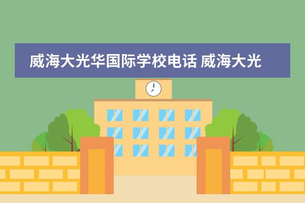 威海大光华国际学校电话 威海大光华国际学校每年学费多少