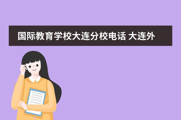 国际教育学校大连分校电话 大连外国语大学国际教育学院是几本
