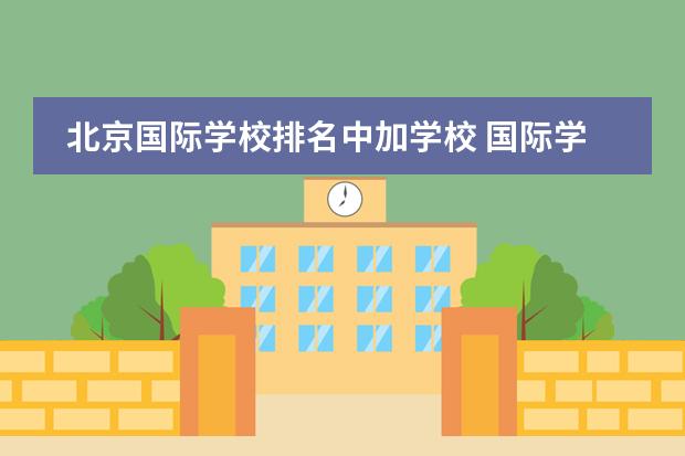 北京国际学校排名中加学校 国际学校选择北京中加学校好不好?