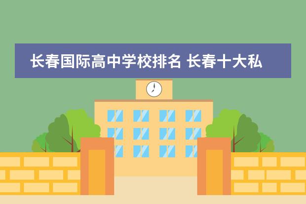 长春国际高中学校排名 长春十大私立高中排名