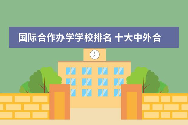 国际合作办学学校排名 十大中外合作大学排名