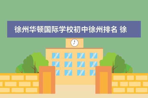 徐州华顿国际学校初中徐州排名 徐州华顿和培栋哪家好
