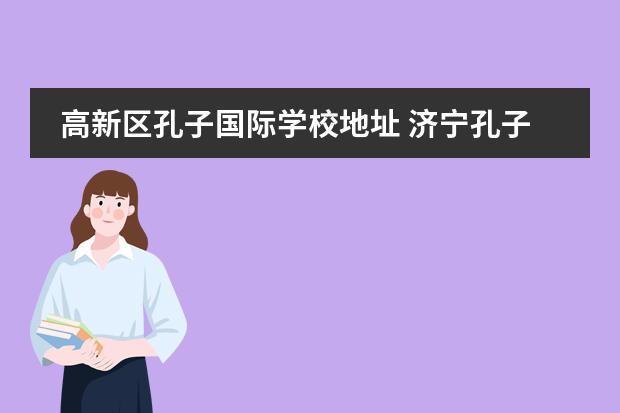 高新区孔子国际学校地址 济宁孔子国际学校是私立还是公立