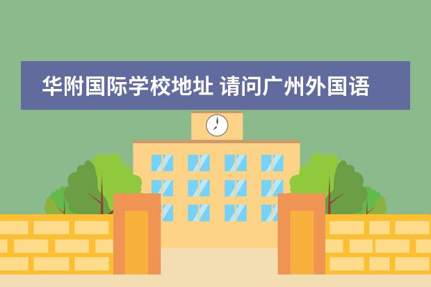 华附国际学校地址 请问广州外国语学校好吗
