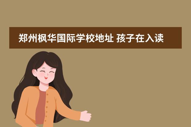 郑州枫华国际学校地址 孩子在入读中加枫华国际学校后状态怎么样?有提高吗?...