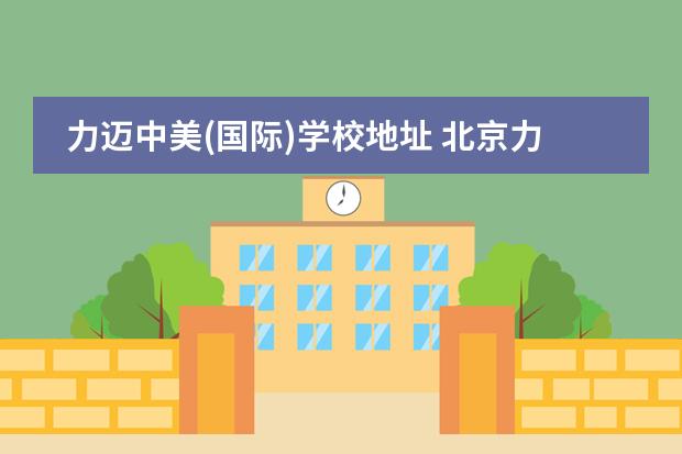 力迈中美(国际)学校地址 北京力迈中美国际学校学费