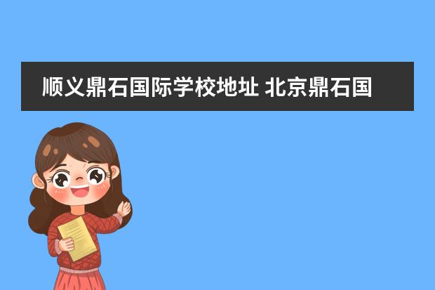 顺义鼎石国际学校地址 北京鼎石国际学校好不好进吗往哪转学好转吗 - 百度...