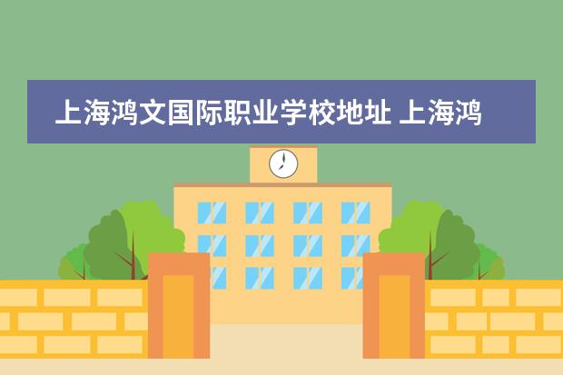 上海鸿文国际职业学校地址 上海鸿文国际学校是一个什么样的学校啊?大家经管说~...