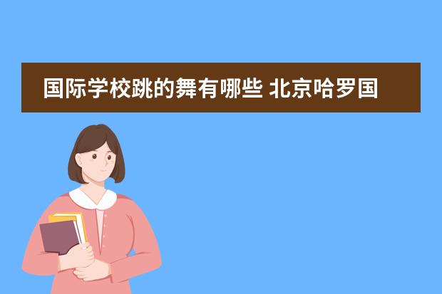 国际学校跳的舞有哪些 北京哈罗国际学校Harrow Beijing高中部怎么样? - 百...