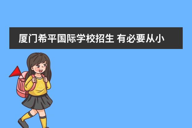 厦门希平国际学校招生 有必要从小学就让孩子读双语学校吗?