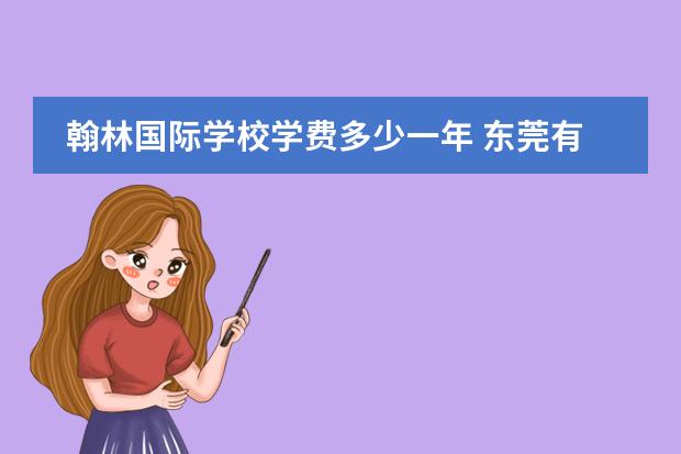 翰林国际学校学费多少一年 东莞有哪几所民办高中学费最贵的是多少钱?