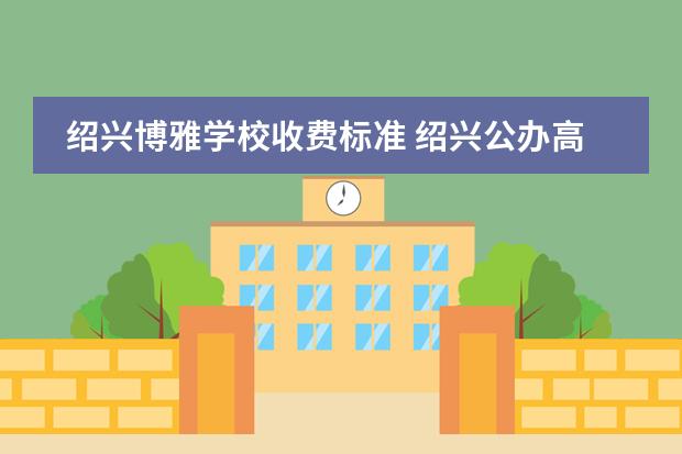 绍兴博雅学校收费标准 绍兴公办高中学费收费标准